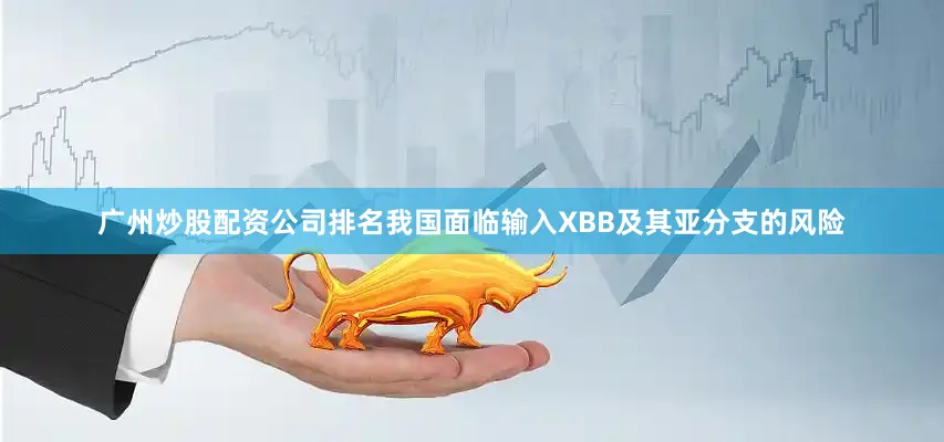 广州炒股配资公司排名我国面临输入XBB及其亚分支的风险