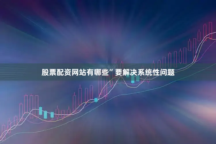 股票配资网站有哪些”　　要解决系统性问题