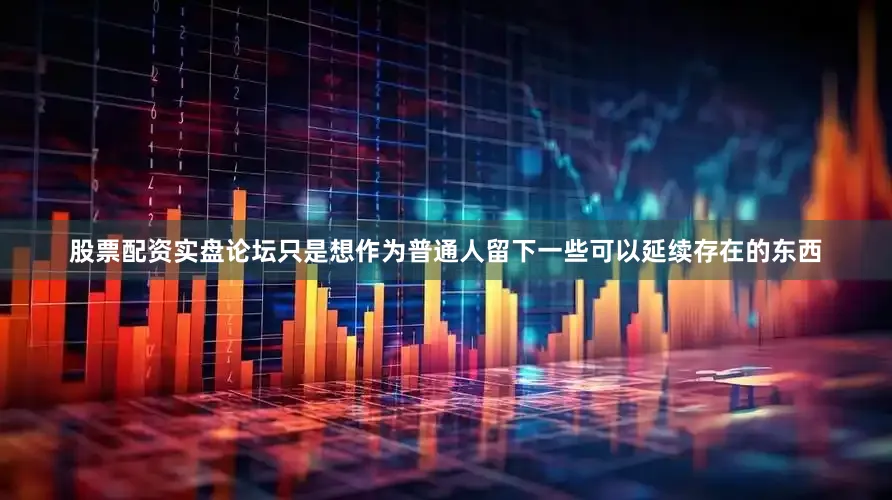 股票配资实盘论坛只是想作为普通人留下一些可以延续存在的东西