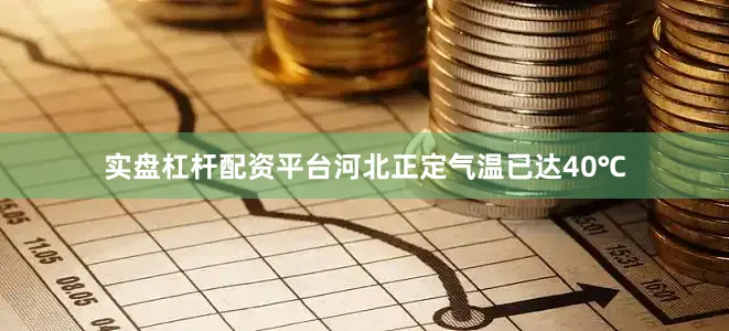 实盘杠杆配资平台河北正定气温已达40℃