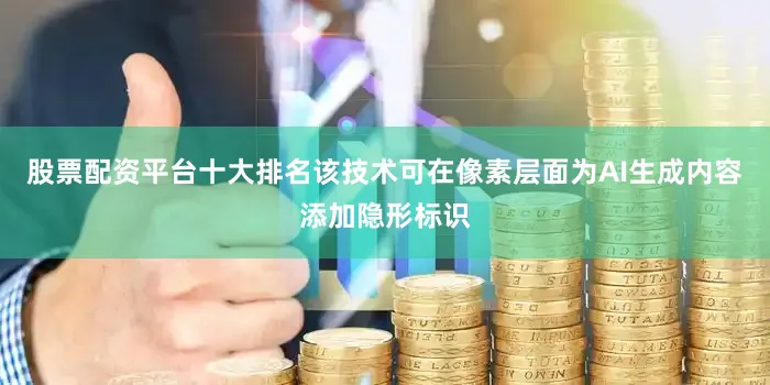 股票配资平台十大排名该技术可在像素层面为AI生成内容添加隐形标识