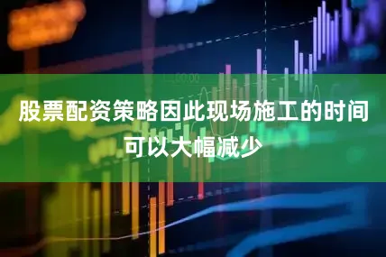 股票配资策略因此现场施工的时间可以大幅减少