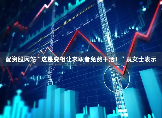 配资股网站“这是变相让求职者免费干活！”袁女士表示