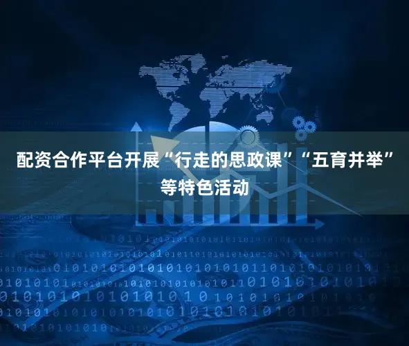 配资合作平台开展“行走的思政课”“五育并举”等特色活动