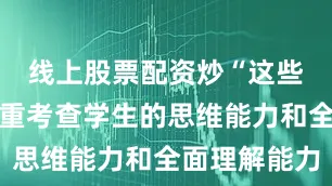 线上股票配资炒“这些题目更注重考查学生的思维能力和全面理解能力