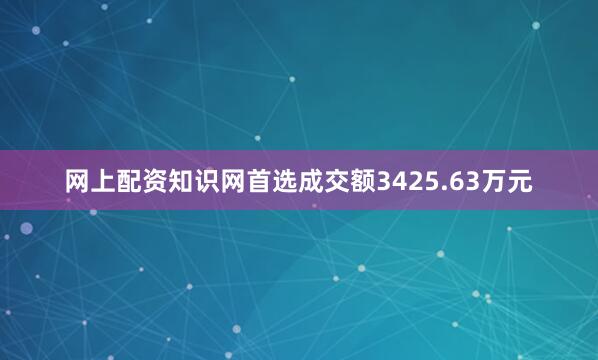 网上配资知识网首选成交额3425.63万元