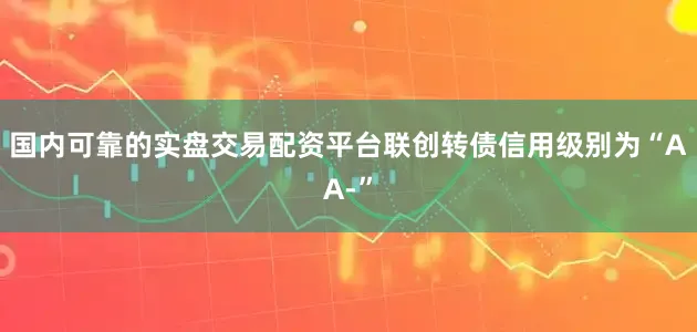 国内可靠的实盘交易配资平台联创转债信用级别为“AA-”