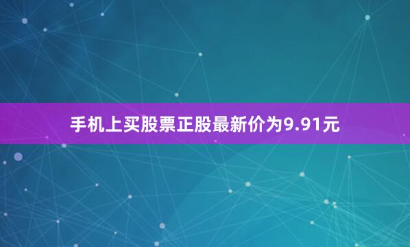 手机上买股票正股最新价为9.91元