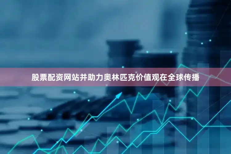 股票配资网站并助力奥林匹克价值观在全球传播