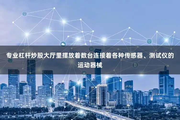 专业杠杆炒股大厅里摆放着数台连接着各种传感器、测试仪的运动器械