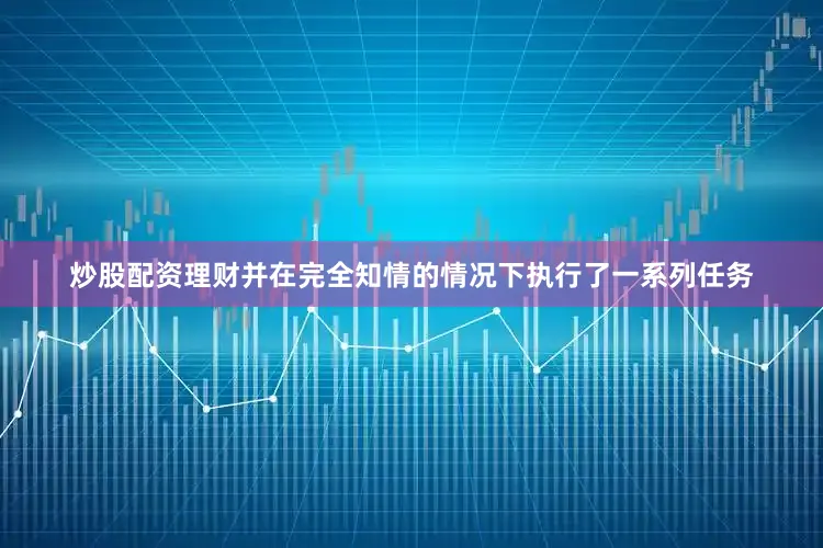 炒股配资理财并在完全知情的情况下执行了一系列任务