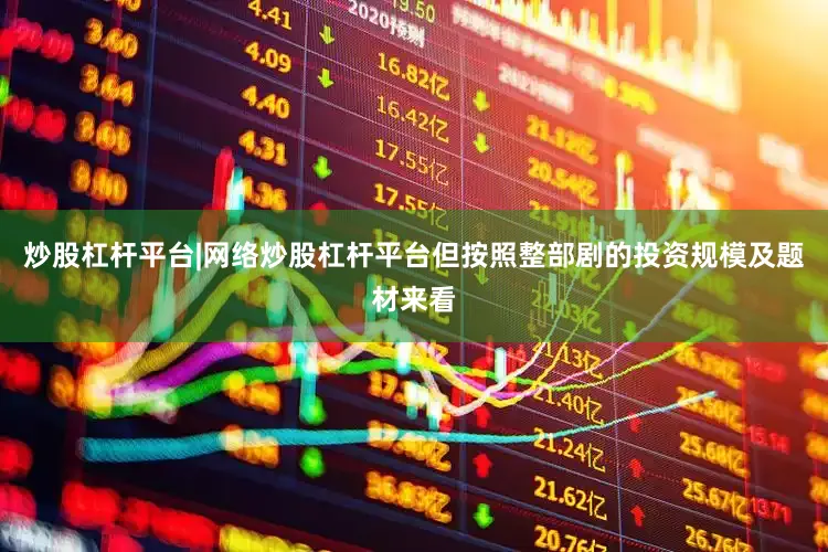 炒股杠杆平台|网络炒股杠杆平台但按照整部剧的投资规模及题材来看