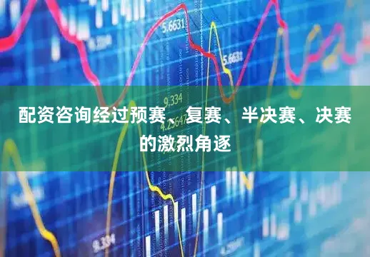 配资咨询经过预赛、复赛、半决赛、决赛的激烈角逐