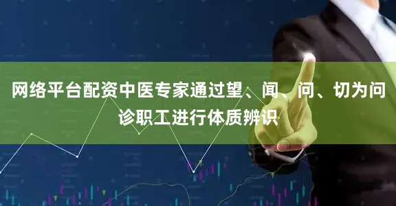 网络平台配资中医专家通过望、闻、问、切为问诊职工进行体质辨识