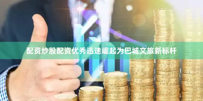 配资炒股配资优秀迅速崛起为巴城文旅新标杆