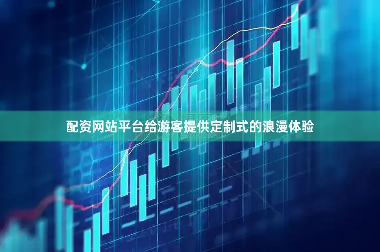 配资网站平台给游客提供定制式的浪漫体验