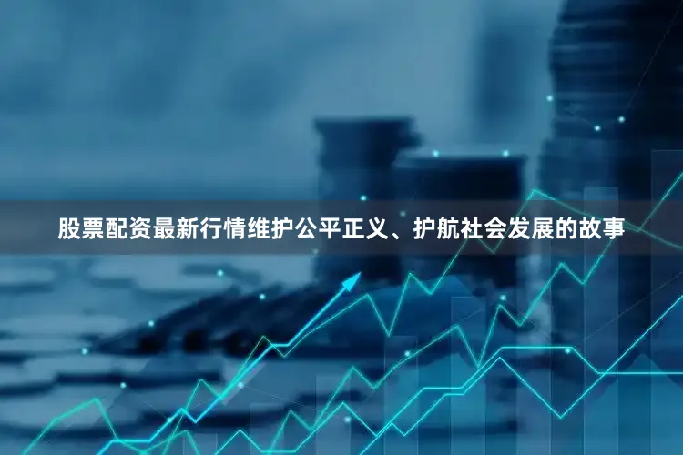 股票配资最新行情维护公平正义、护航社会发展的故事