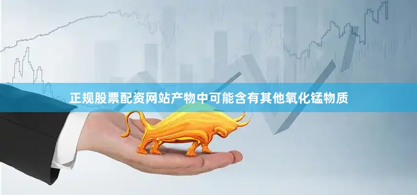 正规股票配资网站产物中可能含有其他氧化锰物质