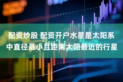配资炒股 配资开户水星是太阳系中直径最小且距离太阳最近的行星