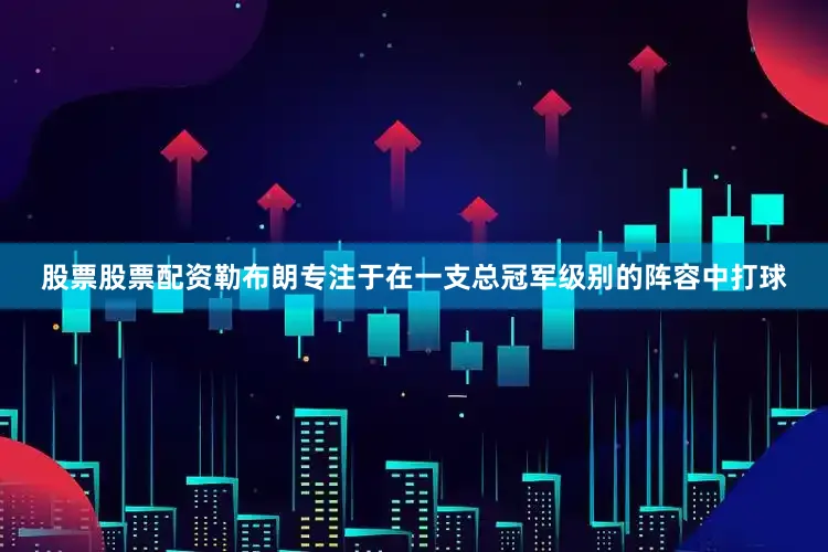 股票股票配资勒布朗专注于在一支总冠军级别的阵容中打球