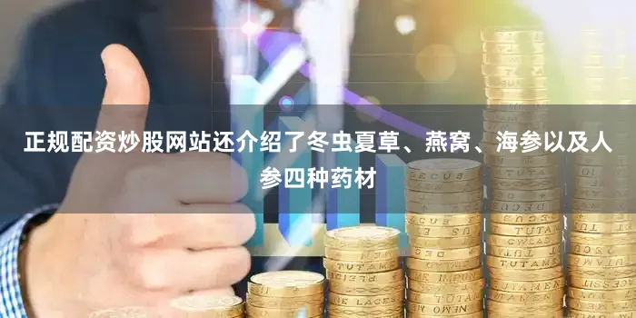 正规配资炒股网站还介绍了冬虫夏草、燕窝、海参以及人参四种药材