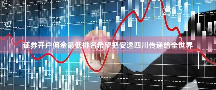 证券开户佣金最低排名希望把安逸四川传递给全世界