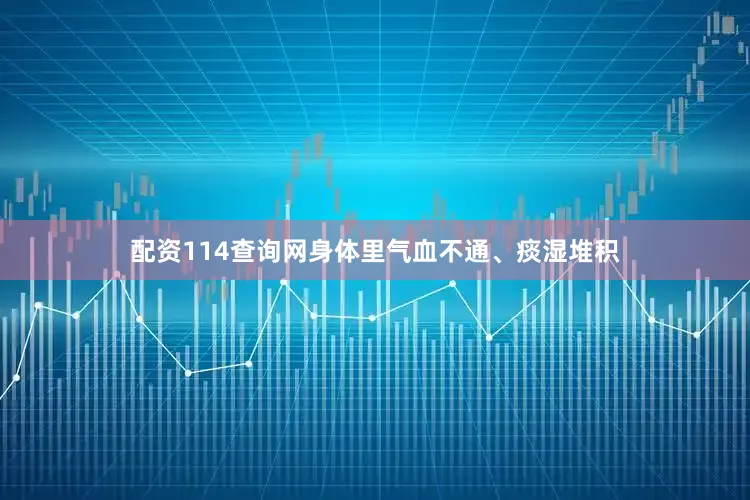 配资114查询网身体里气血不通、痰湿堆积
