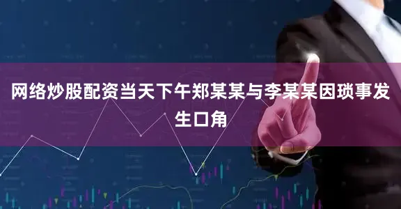 网络炒股配资当天下午郑某某与李某某因琐事发生口角