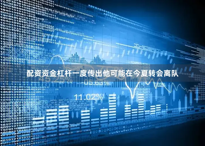 配资资金杠杆一度传出他可能在今夏转会离队