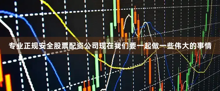 专业正规安全股票配资公司现在我们要一起做一些伟大的事情