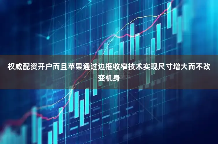 权威配资开户而且苹果通过边框收窄技术实现尺寸增大而不改变机身