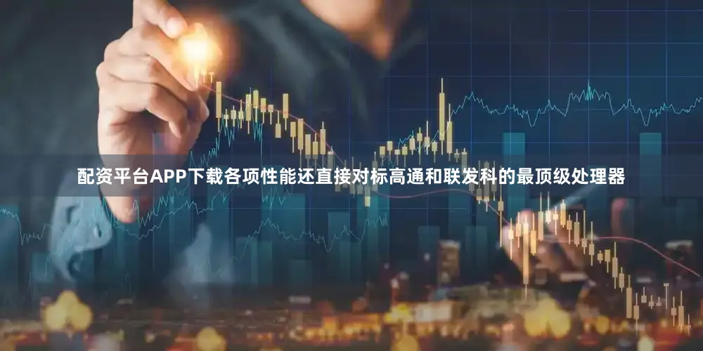 配资平台APP下载各项性能还直接对标高通和联发科的最顶级处理器