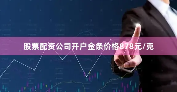 股票配资公司开户金条价格878元/克
