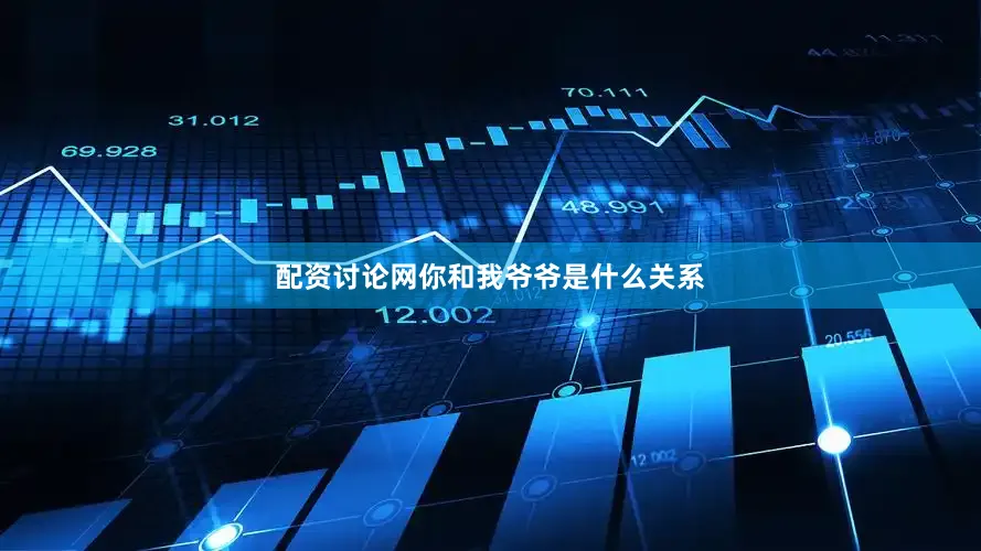 配资讨论网你和我爷爷是什么关系