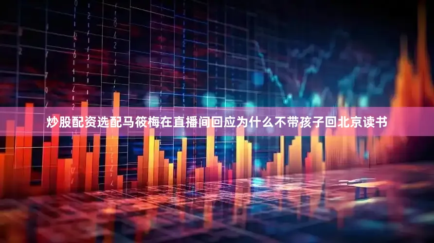 炒股配资选配马筱梅在直播间回应为什么不带孩子回北京读书