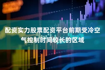 配资实力股票配资平台前期受冷空气控制时间较长的区域