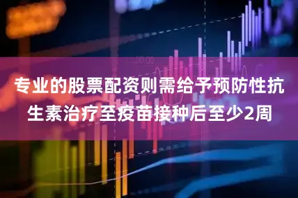 专业的股票配资则需给予预防性抗生素治疗至疫苗接种后至少2周