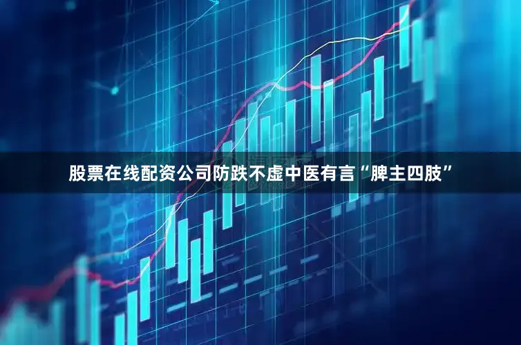 股票在线配资公司防跌不虚中医有言“脾主四肢”