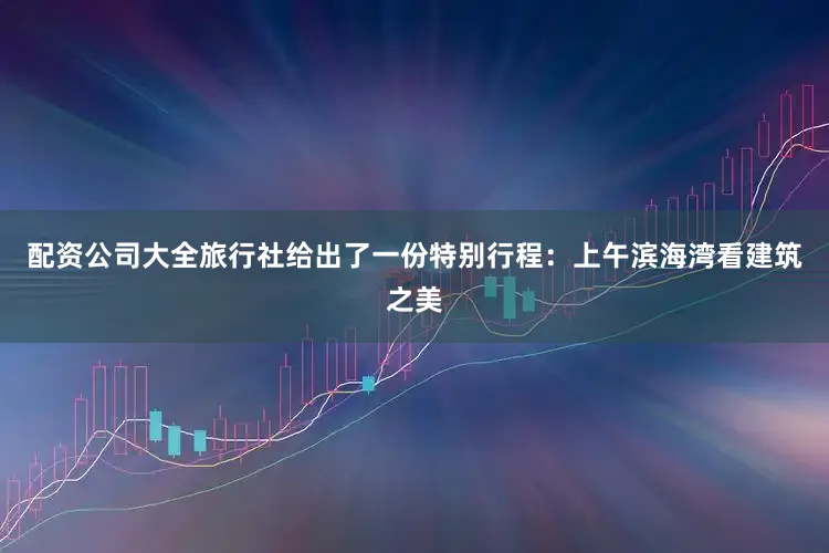 配资公司大全旅行社给出了一份特别行程：上午滨海湾看建筑之美
