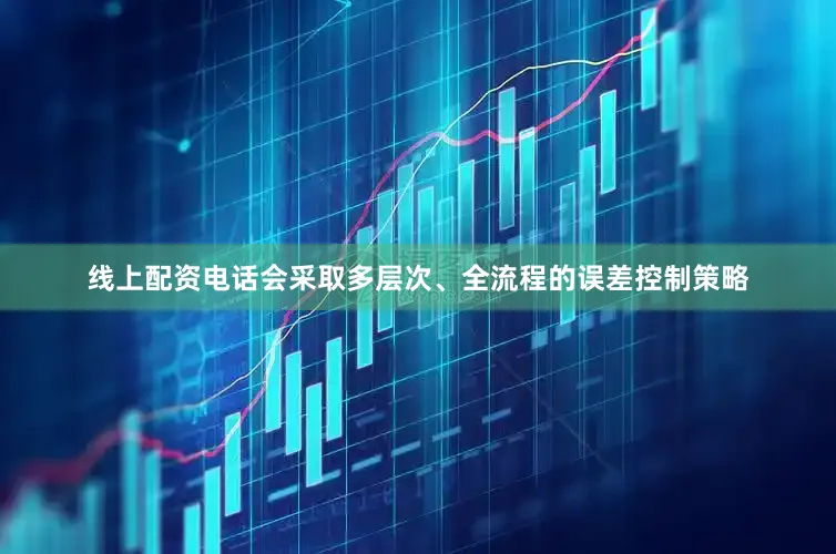 线上配资电话会采取多层次、全流程的误差控制策略