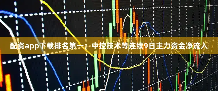 配资app下载排名第一；中控技术等连续9日主力资金净流入