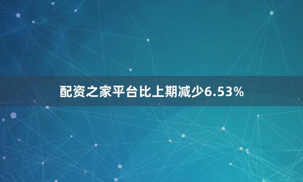 配资之家平台比上期减少6.53%