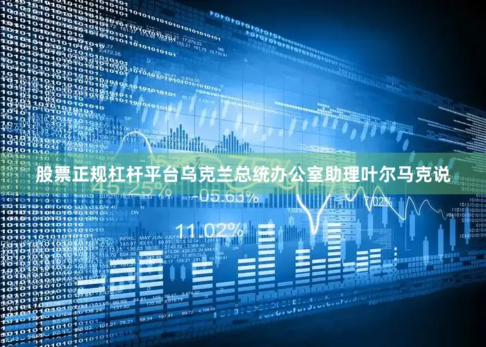 股票正规杠杆平台乌克兰总统办公室助理叶尔马克说
