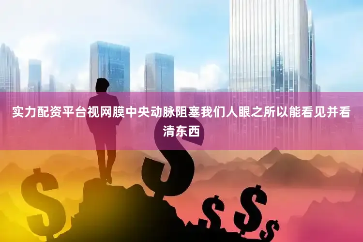 实力配资平台视网膜中央动脉阻塞我们人眼之所以能看见并看清东西