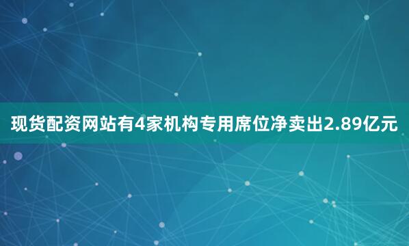 现货配资网站有4家机构专用席位净卖出2.89亿元