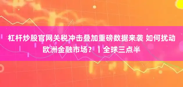 杠杆炒股官网关税冲击叠加重磅数据来袭 如何扰动欧洲金融市场?丨全球三点半