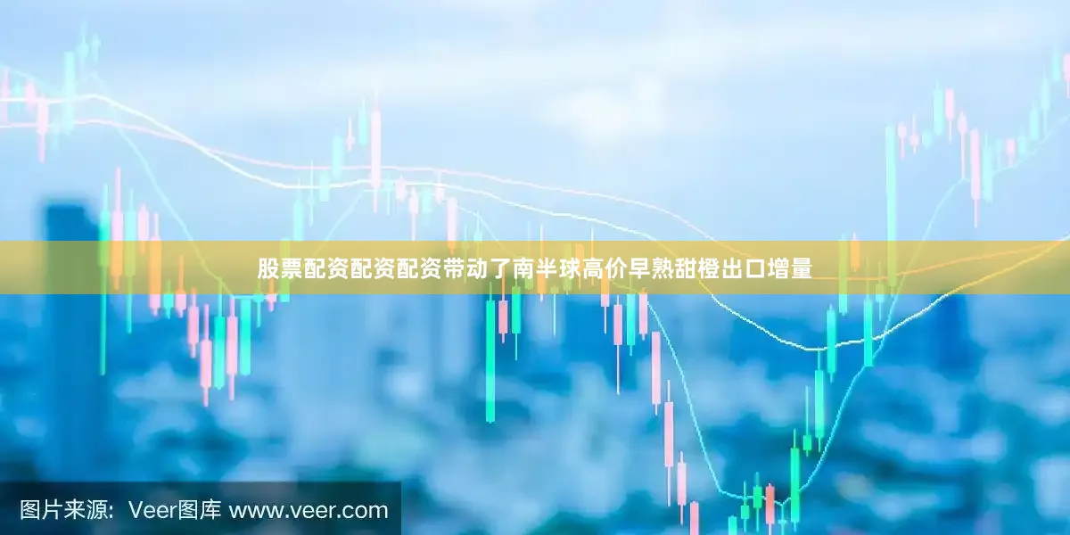 股票配资配资配资带动了南半球高价早熟甜橙出口增量