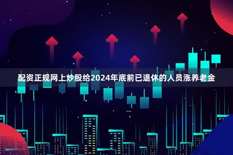 配资正规网上炒股给2024年底前已退休的人员涨养老金
