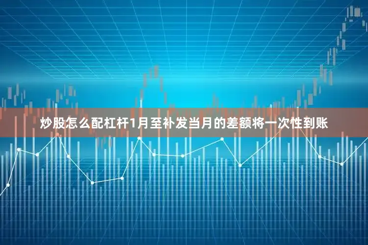 炒股怎么配杠杆1月至补发当月的差额将一次性到账