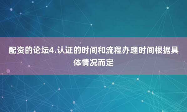 配资的论坛4.认证的时间和流程办理时间根据具体情况而定